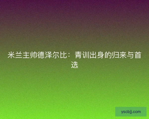 米兰主帅德泽尔比：青训出身的归来与首选