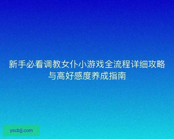 新手必看调教女仆小游戏全流程详细攻略与高好感度养成指南