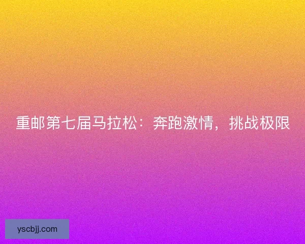 重邮第七届马拉松：奔跑激情，挑战极限