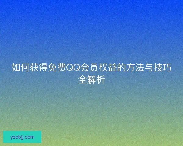 如何获得免费QQ会员权益的方法与技巧全解析