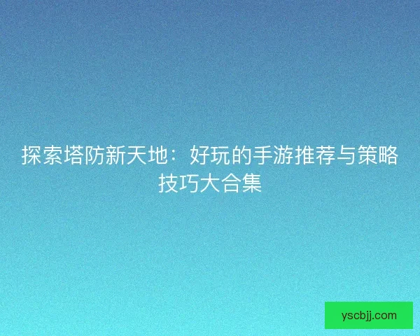 探索塔防新天地：好玩的手游推荐与策略技巧大合集
