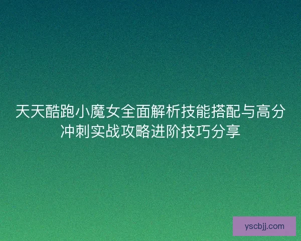 天天酷跑小魔女全面解析技能搭配与高分冲刺实战攻略进阶技巧分享