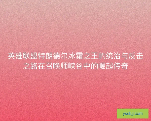 英雄联盟特朗德尔冰霜之王的统治与反击之路在召唤师峡谷中的崛起传奇
