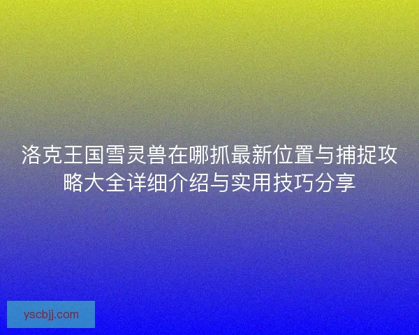 洛克王国雪灵兽在哪抓最新位置与捕捉攻略大全详细介绍与实用技巧分享