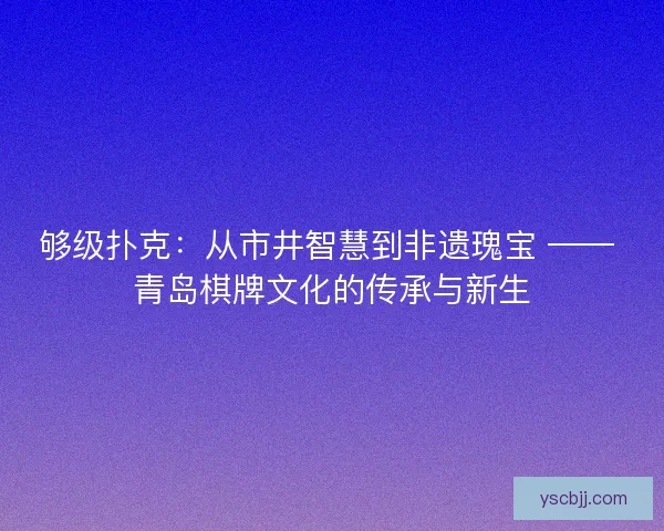 够级扑克：从市井智慧到非遗瑰宝 —— 青岛棋牌文化的传承与新生