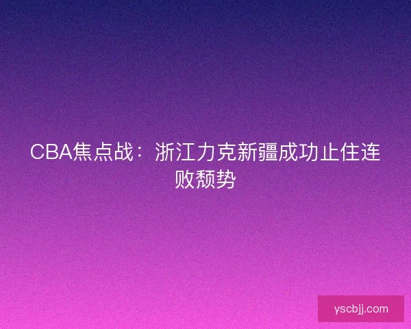 CBA焦点战：浙江力克新疆成功止住连败颓势