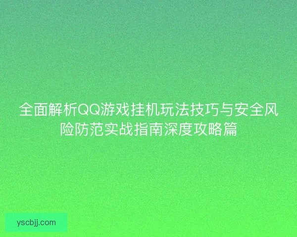 全面解析QQ游戏挂机玩法技巧与安全风险防范实战指南深度攻略篇