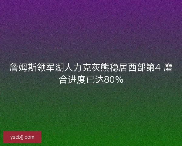 詹姆斯领军湖人力克灰熊稳居西部第4 磨合进度已达80%