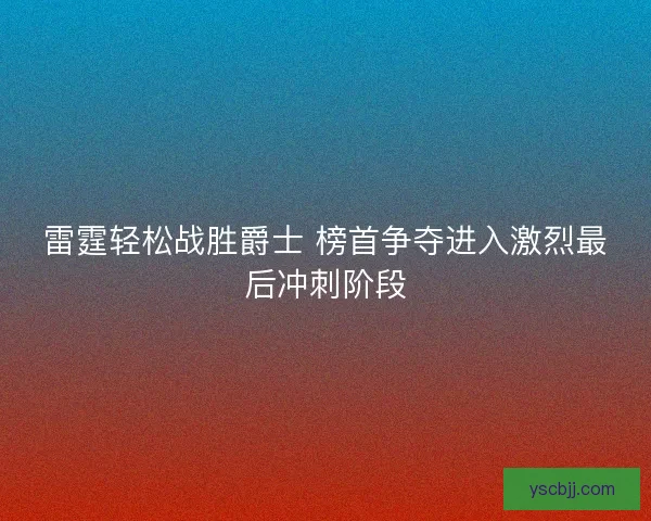 雷霆轻松战胜爵士 榜首争夺进入激烈最后冲刺阶段