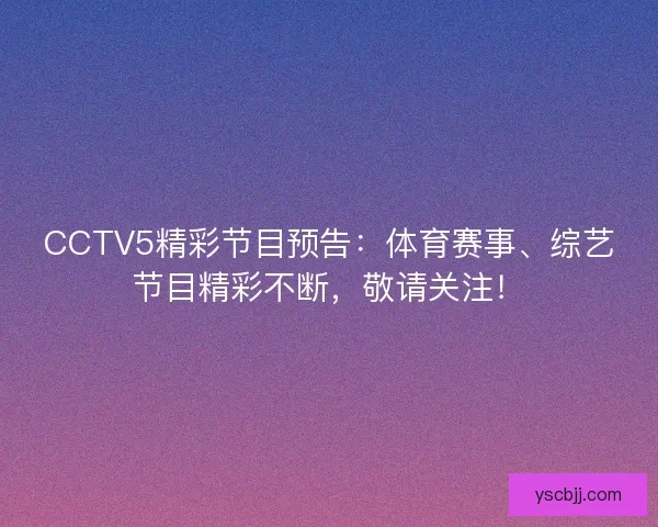 CCTV5精彩节目预告：体育赛事、综艺节目精彩不断，敬请关注！