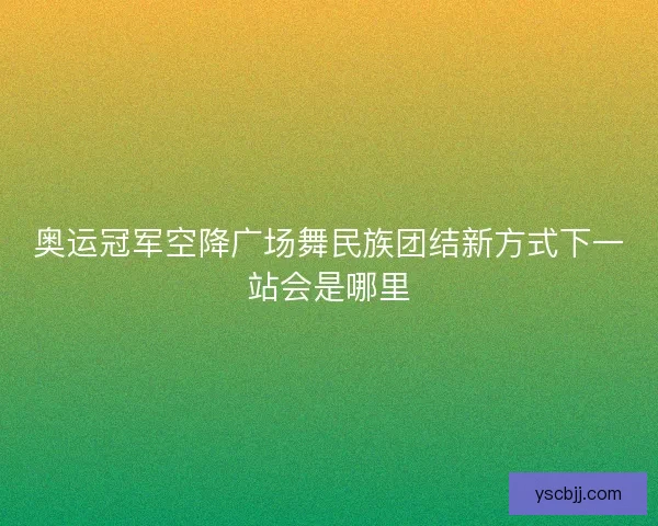 奥运冠军空降广场舞民族团结新方式下一站会是哪里