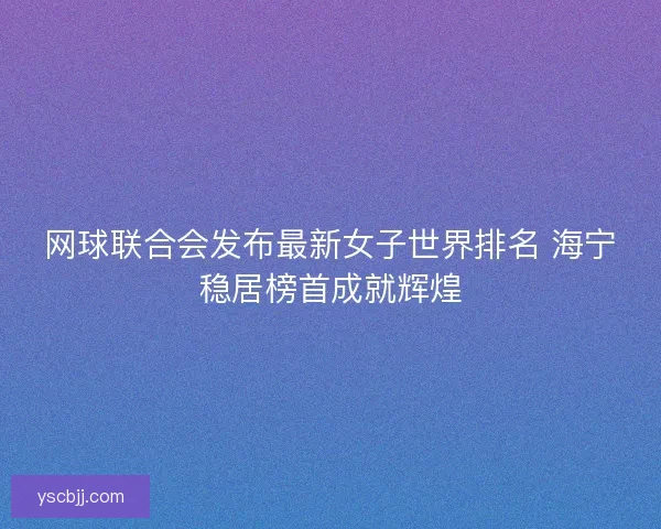 网球联合会发布最新女子世界排名 海宁稳居榜首成就辉煌