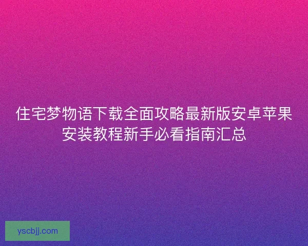 住宅梦物语下载全面攻略最新版安卓苹果安装教程新手必看指南汇总