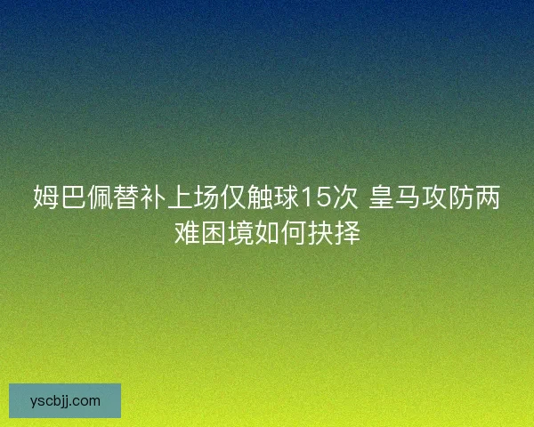 姆巴佩替补上场仅触球15次 皇马攻防两难困境如何抉择