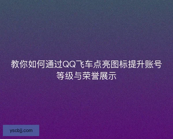 教你如何通过QQ飞车点亮图标提升账号等级与荣誉展示