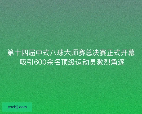 第十四届中式八球大师赛总决赛正式开幕 吸引600余名顶级运动员激烈角逐