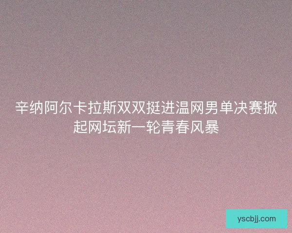 辛纳阿尔卡拉斯双双挺进温网男单决赛掀起网坛新一轮青春风暴