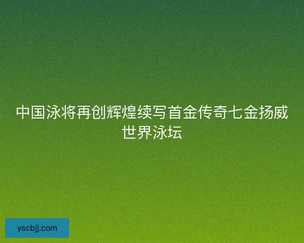 中国泳将再创辉煌续写首金传奇七金扬威世界泳坛