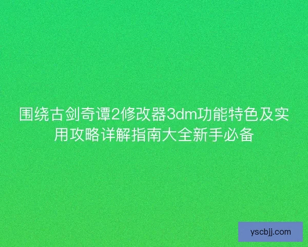 围绕古剑奇谭2修改器3dm功能特色及实用攻略详解指南大全新手必备