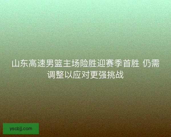山东高速男篮主场险胜迎赛季首胜 仍需调整以应对更强挑战