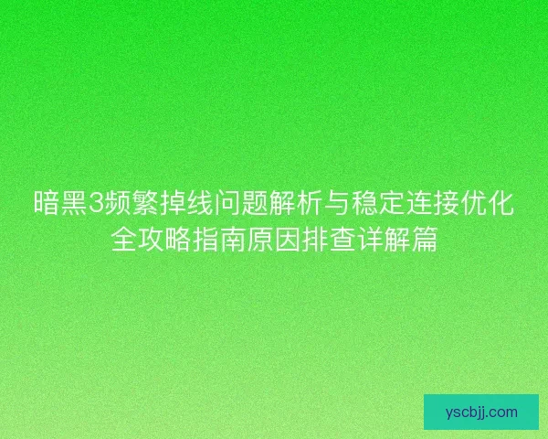 暗黑3频繁掉线问题解析与稳定连接优化全攻略指南原因排查详解篇