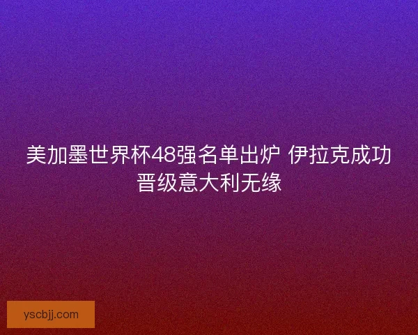 美加墨世界杯48强名单出炉 伊拉克成功晋级意大利无缘