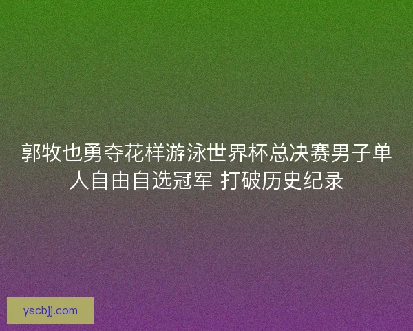 郭牧也勇夺花样游泳世界杯总决赛男子单人自由自选冠军 打破历史纪录