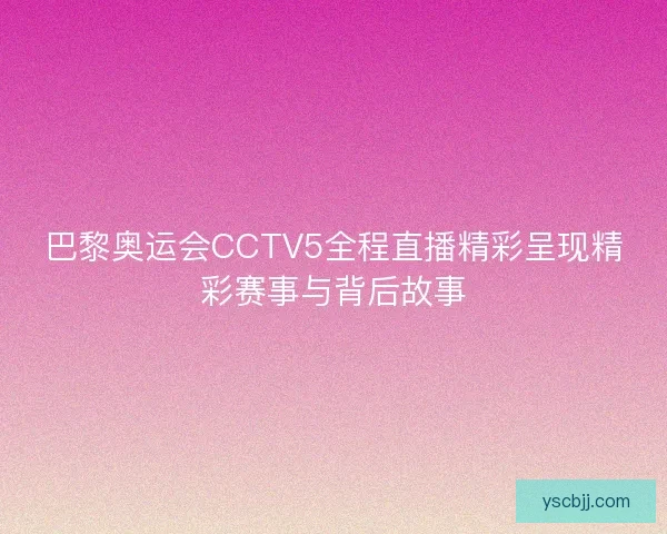 巴黎奥运会CCTV5全程直播精彩呈现精彩赛事与背后故事