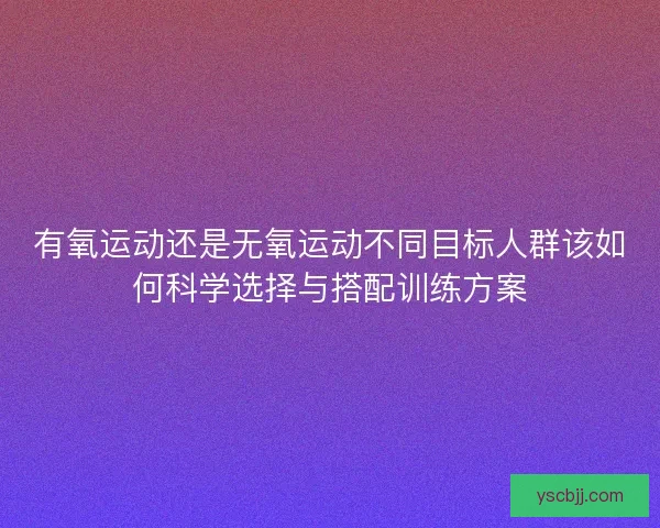 有氧运动还是无氧运动不同目标人群该如何科学选择与搭配训练方案