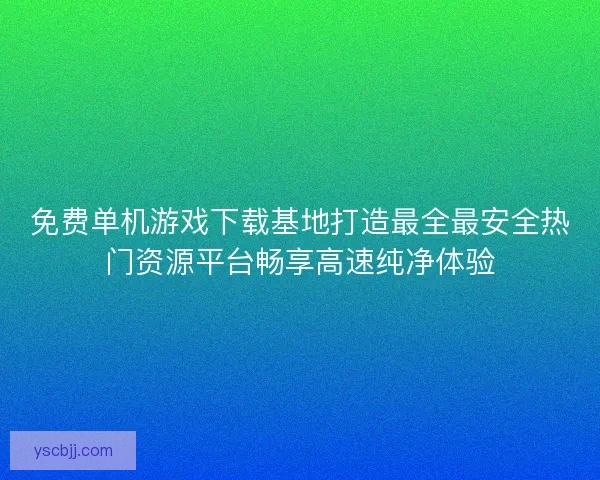 免费单机游戏下载基地打造最全最安全热门资源平台畅享高速纯净体验