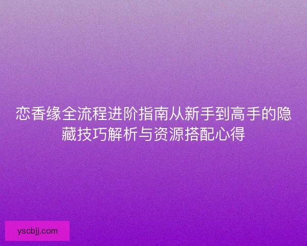 恋香缘全流程进阶指南从新手到高手的隐藏技巧解析与资源搭配心得