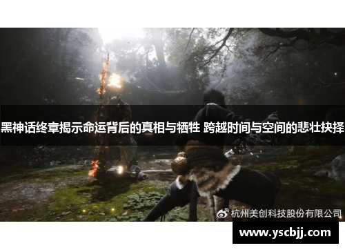黑神话终章揭示命运背后的真相与牺牲 跨越时间与空间的悲壮抉择